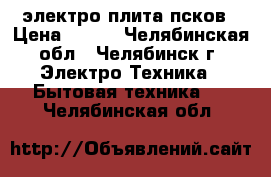 электро плита псков › Цена ­ 600 - Челябинская обл., Челябинск г. Электро-Техника » Бытовая техника   . Челябинская обл.